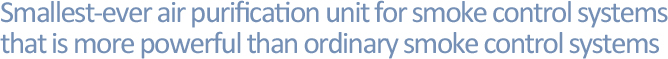 Smallest-ever air purification unit for smoke control systems that is more powerful than ordinary smoke control systems